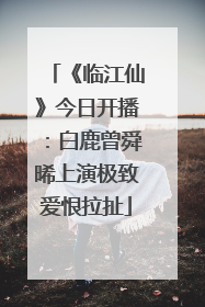 《临江仙》今日开播：白鹿曾舜晞上演极致爱恨拉扯