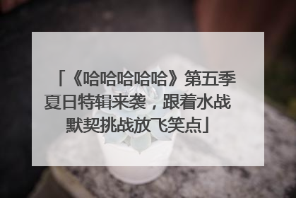 《哈哈哈哈哈》第五季夏日特辑来袭，跟着水战默契挑战放飞笑点