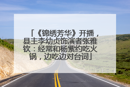 《锦绣芳华》开播，县主李幼贞饰演者张雅钦：经常和杨紫约吃火锅，边吃边对台词