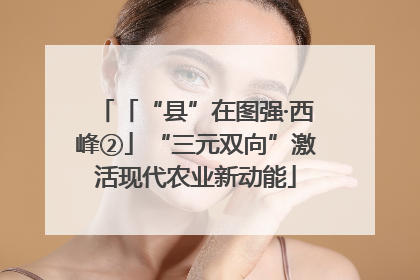 「“县”在图强·西峰②」“三元双向”激活现代农业新动能