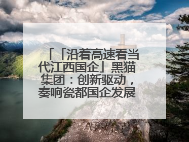「沿着高速看当代江西国企」黑猫集团：创新驱动，奏响瓷都国企发展新乐章