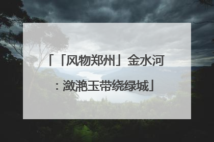 「风物郑州」金水河：潋滟玉带绕绿城
