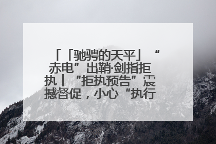 「驰骋的天平」“赤电”出鞘·剑指拒执︱“拒执预告”震撼督促，小心“执行”变“执刑”