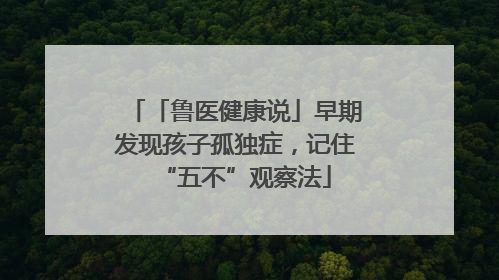「鲁医健康说」早期发现孩子孤独症，记住“五不”观察法