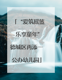 “爱筑摇篮 乐享童年”德城区再添一公办幼儿园