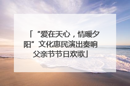 “爱在天心，情暖夕阳”文化惠民演出奏响父亲节节日欢歌
