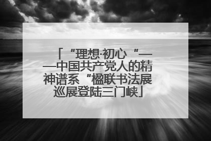 “理想·初心“——中国共产党人的精神谱系“楹联书法展巡展登陆三门峡