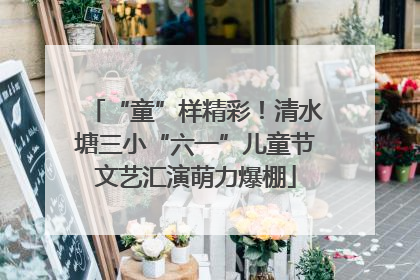 “童”样精彩！清水塘三小“六一”儿童节文艺汇演萌力爆棚