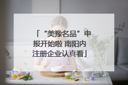 “美豫名品”申报开始啦 南阳内注册企业认真看