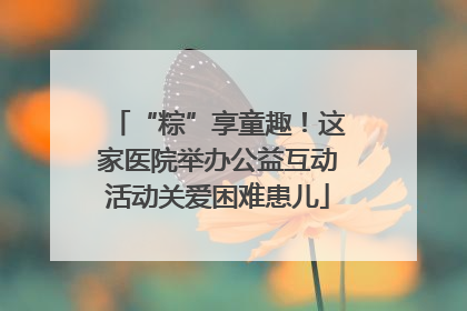“粽”享童趣！这家医院举办公益互动活动关爱困难患儿