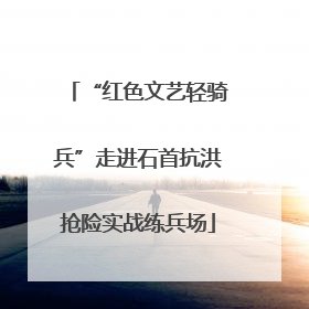 “红色文艺轻骑兵”走进石首抗洪抢险实战练兵场
