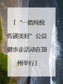 “一路纯悦 传递美好”公益健步走活动在郑州举行