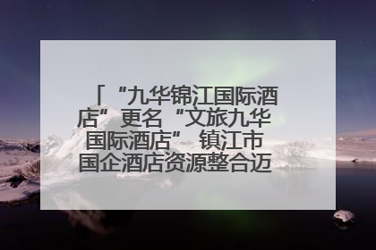 “九华锦江国际酒店”更名“文旅九华国际酒店” 镇江市国企酒店资源整合迈出重要一步