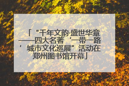 “千年文韵·盛世华章——四大名著‘一带一路’城市文化巡展”活动在郑州图书馆开幕