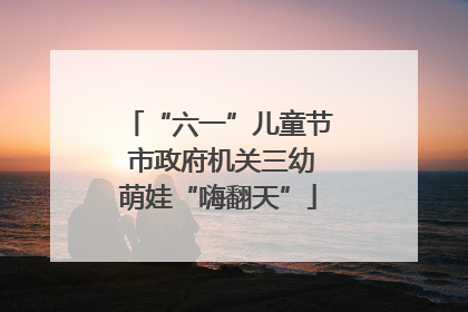 “六一”儿童节 市政府机关三幼萌娃“嗨翻天”