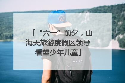 “六一”前夕，山海天旅游度假区领导看望少年儿童