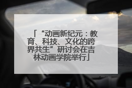 “动画新纪元：教育、科技、文化的跨界共生”研讨会在吉林动画学院举行