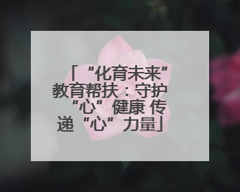 “化育未来”教育帮扶：守护“心”健康 传递“心”力量