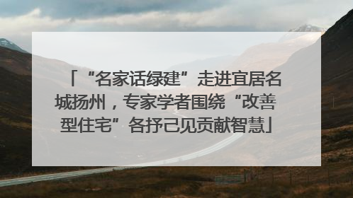 “名家话绿建”走进宜居名城扬州，专家学者围绕“改善型住宅”各抒己见贡献智慧
