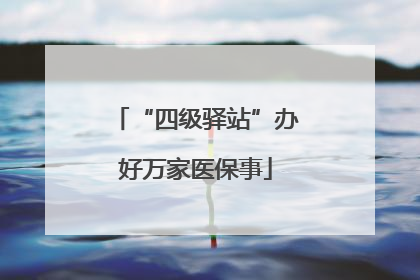 “四级驿站”办好万家医保事