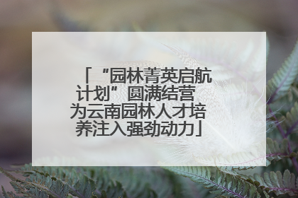 “园林菁英启航计划”圆满结营 为云南园林人才培养注入强劲动力