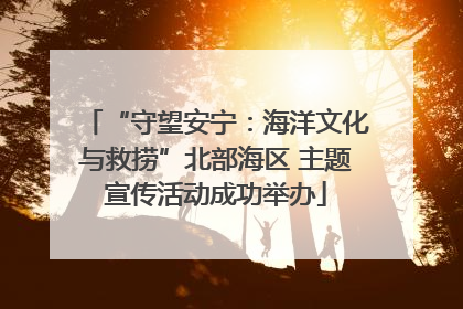 “守望安宁：海洋文化与救捞”北部海区 主题宣传活动成功举办