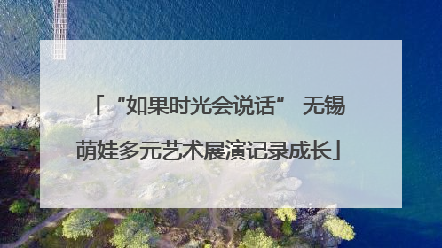 “如果时光会说话” 无锡萌娃多元艺术展演记录成长