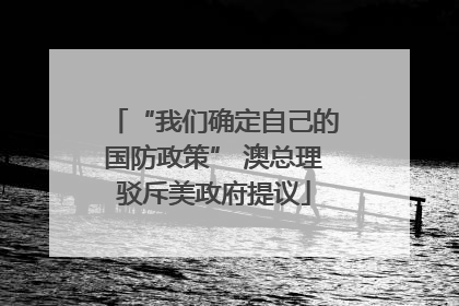 “我们确定自己的国防政策” 澳总理驳斥美政府提议