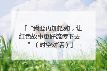 “我要再加把劲，让红色故事更好流传下去”（时空对话）