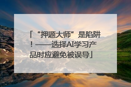“押题大师”是陷阱！——选择AI学习产品时应避免被误导