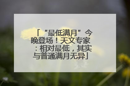 “最低满月”今晚登场！天文专家：相对最低，其实与普通满月无异