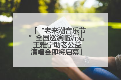“老来潮音乐节”全国巡演临沂站 王雅宁助老公益演唱会即将启幕