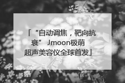“自动调焦，靶向抗衰” Jmoon极萌超声美容仪全球首发