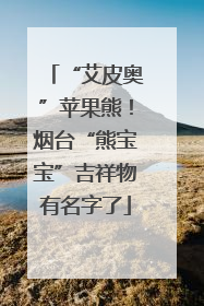 “艾皮奥”苹果熊！烟台“熊宝宝”吉祥物有名字了
