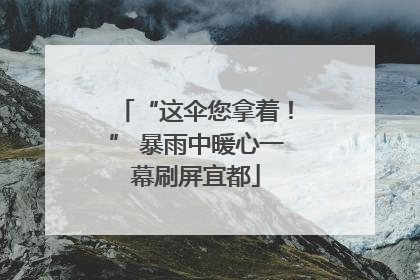 “这伞您拿着！” 暴雨中暖心一幕刷屏宜都