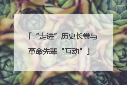 “走进”历史长卷与革命先辈“互动”