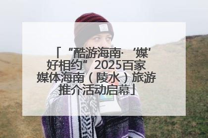“酷游海南·‘媒’好相约”2025百家媒体海南（陵水）旅游推介活动启幕