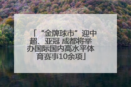 “金牌球市”迎中超、亚冠 成都将举办国际国内高水平体育赛事10余项