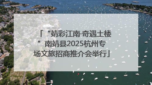“靖彩江南·奇遇土楼”南靖县2025杭州专场文旅招商推介会举行