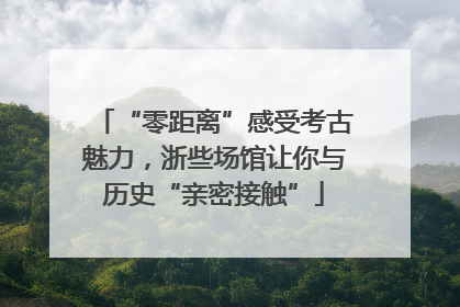 “零距离”感受考古魅力，浙些场馆让你与历史“亲密接触”