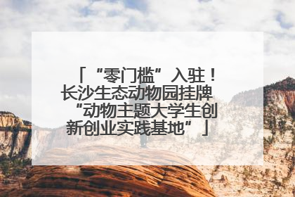 “零门槛”入驻！长沙生态动物园挂牌“动物主题大学生创新创业实践基地”