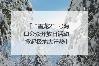 “雪龙2”号海口公众开放日活动掀起极地大洋热