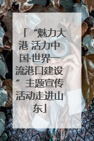 “魅力大港 活力中国·世界一流港口建设”主题宣传活动走进山东