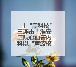 “黑科技”三连击！淮安二院心血管内科以“声波核弹”震碎心脏“混凝土”，七旬老人重获“心”生