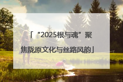 “2025根与魂”聚焦陇原文化与丝路风韵