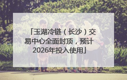 玉湖冷链（长沙）交易中心全面封顶，预计2026年投入使用