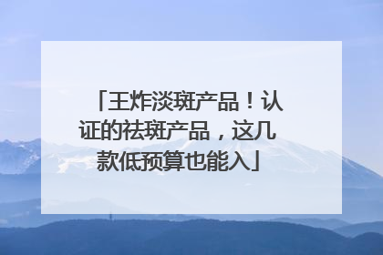 王炸淡斑产品！认证的祛斑产品，这几款低预算也能入