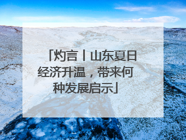 灼言丨山东夏日经济升温，带来何种发展启示
