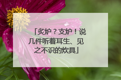 炙炉？支炉！说几件听着耳生、见之不识的炊具
