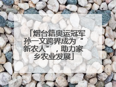 烟台籍奥运冠军孙一文跨界成为“新农人”，助力家乡农业发展